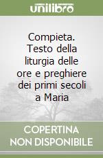 Compieta. Testo della liturgia delle ore e preghiere dei primi secoli a Maria libro