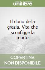 Il dono della grazia. Vita che sconfigge la morte libro