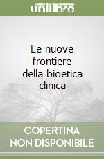 Le nuove frontiere della bioetica clinica libro