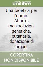 Una bioetica per l'uomo. Aborto, manipolazioni genetiche, eutanasia, donazione di organi libro