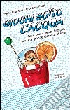 Giochi sotto l'acqua. Gare con o senza l'acqua. Per una grande giornata al sole libro