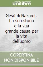 Gesù di Nazaret. La sua storia e la sua grande causa per la vita dell'uomo libro