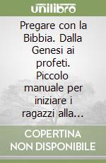 Pregare con la Bibbia. Dalla Genesi ai profeti. Piccolo manuale per iniziare i ragazzi alla lettura della Bibbia e alla preghiera dei salmi libro