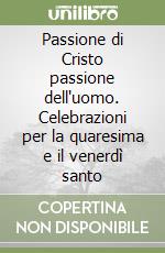 Passione di Cristo passione dell'uomo. Celebrazioni per la quaresima e il venerdì santo libro
