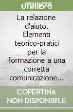 La relazione d'aiuto. Elementi teorico-pratici per la formazione a una corretta comunicazione interpersonale