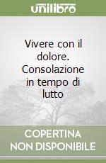 Vivere con il dolore. Consolazione in tempo di lutto libro