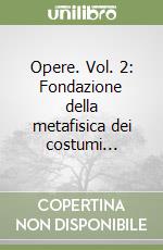 Opere. Vol. 2: Fondazione della metafisica dei costumi... libro