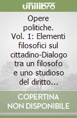 Opere politiche. Vol. 1: Elementi filosofici sul cittadino-Dialogo tra un filosofo e uno studioso del diritto comune d'inghilterra libro