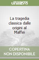 La tragedia classica dalle origini al Maffei libro