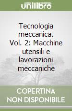 Tecnologia meccanica. Vol. 2: Macchine utensili e lavorazioni meccaniche libro