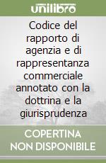 Codice del rapporto di agenzia e di rappresentanza commerciale annotato con la dottrina e la giurisprudenza libro