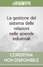 La gestione del sistema delle relazioni nelle aziende industriali libro