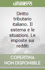 Diritto tributario italiano. Il sistema e le situazioni. Le imposte sui redditi libro