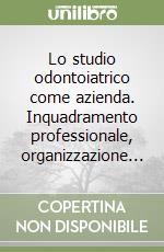 Lo studio odontoiatrico come azienda. Inquadramento professionale, organizzazione... libro