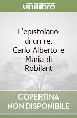 L'epistolario di un re. Carlo Alberto e Maria di Robilant libro