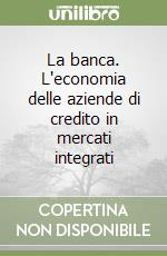 La banca. L'economia delle aziende di credito in mercati integrati libro