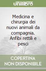 Medicina e chirurgia dei nuovi animali da compagnia. Anfibi rettili e pesci libro