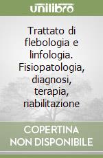 Trattato di flebologia e linfologia. Fisiopatologia, diagnosi, terapia, riabilitazione libro