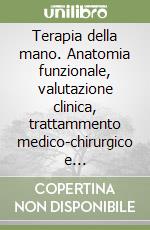 Terapia della mano. Anatomia funzionale, valutazione clinica, trattammento medico-chirurgico e riabilitazione