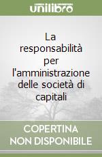 La responsabilità per l'amministrazione delle società di capitali libro