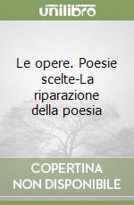 Le opere. Poesie scelte-La riparazione della poesia libro