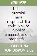 I danni risarcibili nella responsabilità civile. Vol. 5: Pubblica amministrazione, proprietà, diritti reali libro