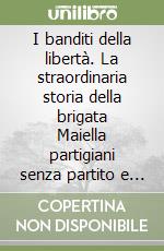 I banditi della libertà. La straordinaria storia della brigata Maiella partigiani senza partito e soldati senza stellette libro