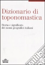 Dizionario di toponomastica. Storia e significato dei nomi geografici italiani libro