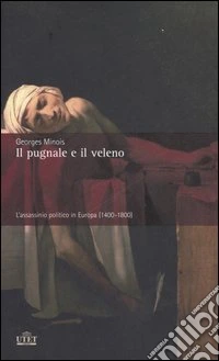 Il pugnale e il veleno. L'assassinio politico in Europa (1400-1800) libro
