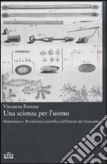 Una scienza per l'uomo. Illuminismo e rivoluzione scientifica nell'Europa del Settecento libro