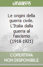 Le origini della guerra civile. L'Italia dalla guerra al fascismo (1918-1921) libro