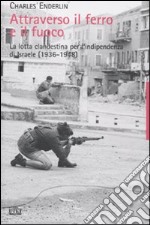 Attraverso il ferro e il fuoco. La lotta clandestina per l'indipendenza di Israele (1936-1948)