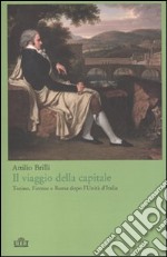 Il viaggio della capitale. Torino, Firenze e Roma dopo l'Unità d'Italia libro