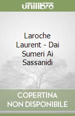 Laroche Laurent - Dai Sumeri Ai Sassanidi libro