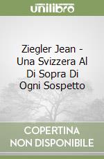 Ziegler Jean - Una Svizzera Al Di Sopra Di Ogni Sospetto libro