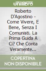 Roberto D'Agostino - Come Vivere, E Bene, Senza I Comunisti. La Prima Guida A Ci? Che Conta Veramente Nella Vita libro