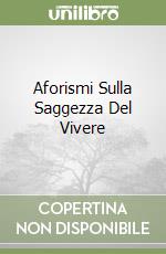 Aforismi Sulla Saggezza Del Vivere libro