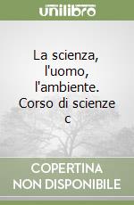 La scienza, l'uomo, l'ambiente. Corso di scienze c libro