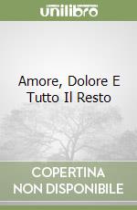 Amore, Dolore E Tutto Il Resto libro