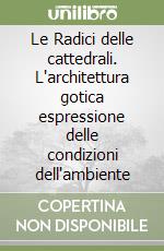 Le Radici delle cattedrali. L'architettura gotica espressione delle condizioni dell'ambiente libro