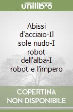 Abissi d'acciaio-Il sole nudo-I robot dell'alba-I robot e l'impero libro