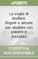 La voglia di studiare. Regole e astuzie per studiare con piacere e successo libro