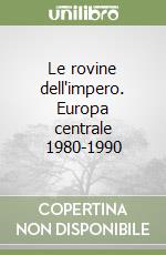 Le rovine dell'impero. Europa centrale 1980-1990 libro