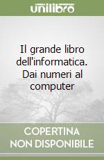 Il grande libro dell'informatica. Dai numeri al computer