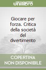 Giocare per forza. Critica della società del divertimento libro