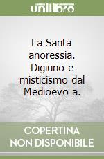 La Santa anoressia. Digiuno e misticismo dal Medioevo a. libro