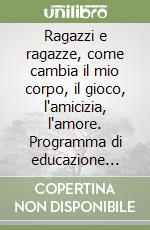 Ragazzi e ragazze, come cambia il mio corpo, il gioco, l'amicizia, l'amore. Programma di educazione sessuale. 11-14 anni libro