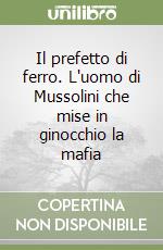 Il prefetto di ferro. L'uomo di Mussolini che mise in ginocchio la mafia libro