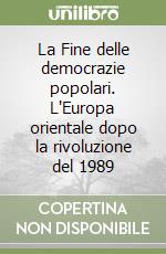 La Fine delle democrazie popolari. L'Europa orientale dopo la rivoluzione del 1989 libro