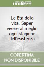 Le Età della vita. Saper vivere al meglio ogni stagione dell'esistenza libro